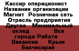 Кассир-операционист › Название организации ­ Магнит, Розничная сеть › Отрасль предприятия ­ Другое › Минимальный оклад ­ 25 000 - Все города Работа » Вакансии   . Крым,Бахчисарай